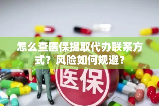 怎么查医保提取代办联系方式？风险如何规避？